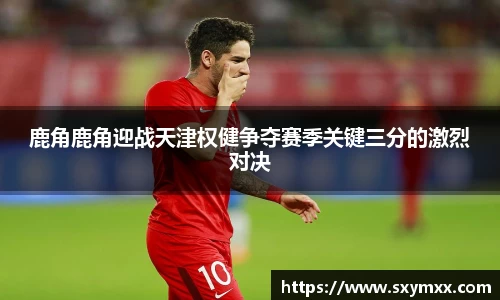 鹿角鹿角迎战天津权健争夺赛季关键三分的激烈对决